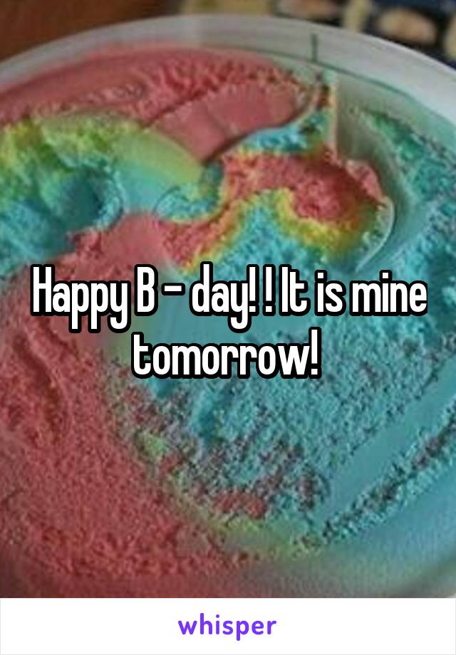 Happy B - day! ! It is mine tomorrow! 