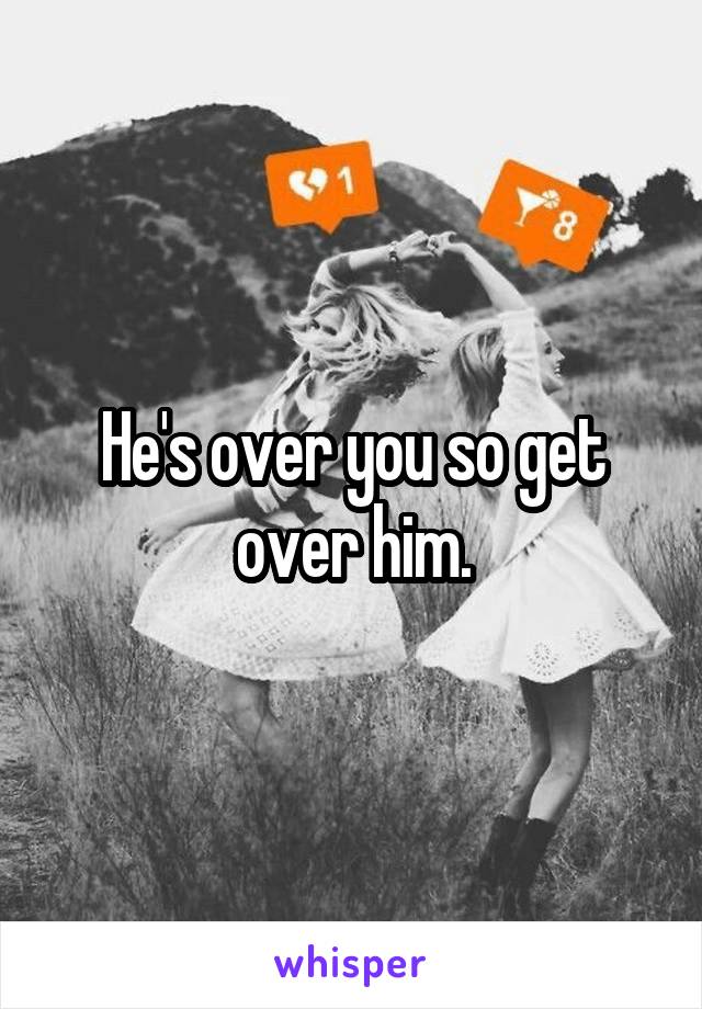 He's over you so get over him.