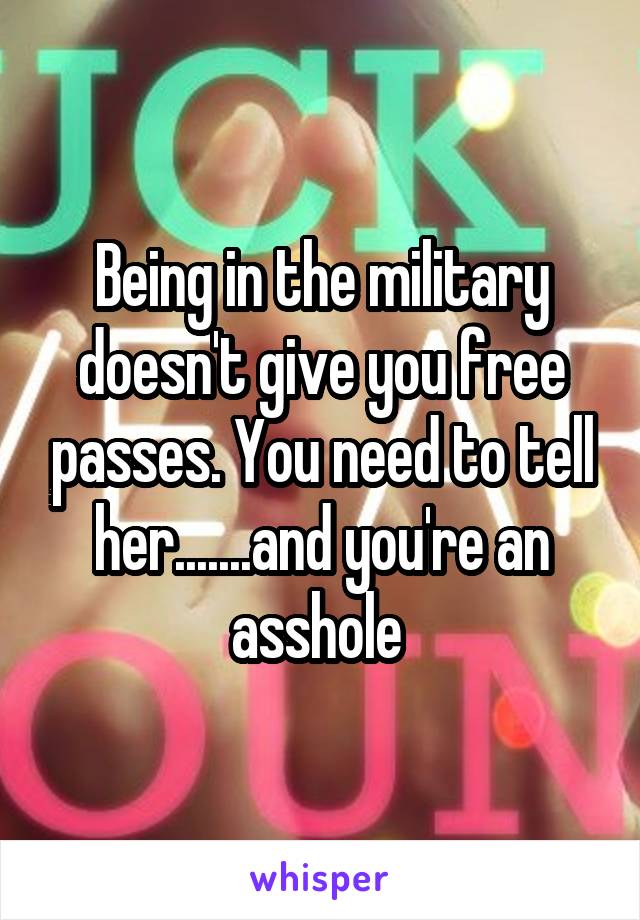 Being in the military doesn't give you free passes. You need to tell her.......and you're an asshole 