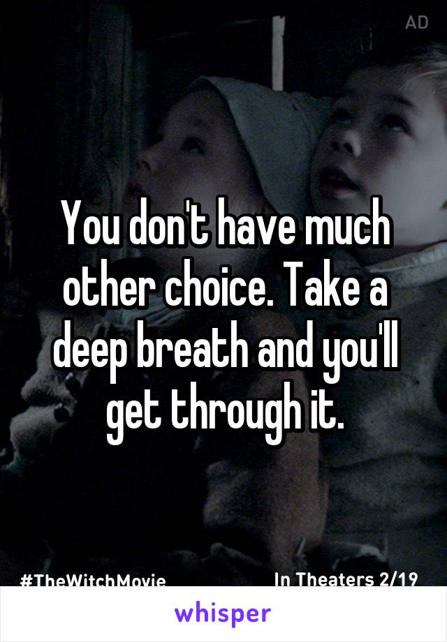 You don't have much other choice. Take a deep breath and you'll get through it.
