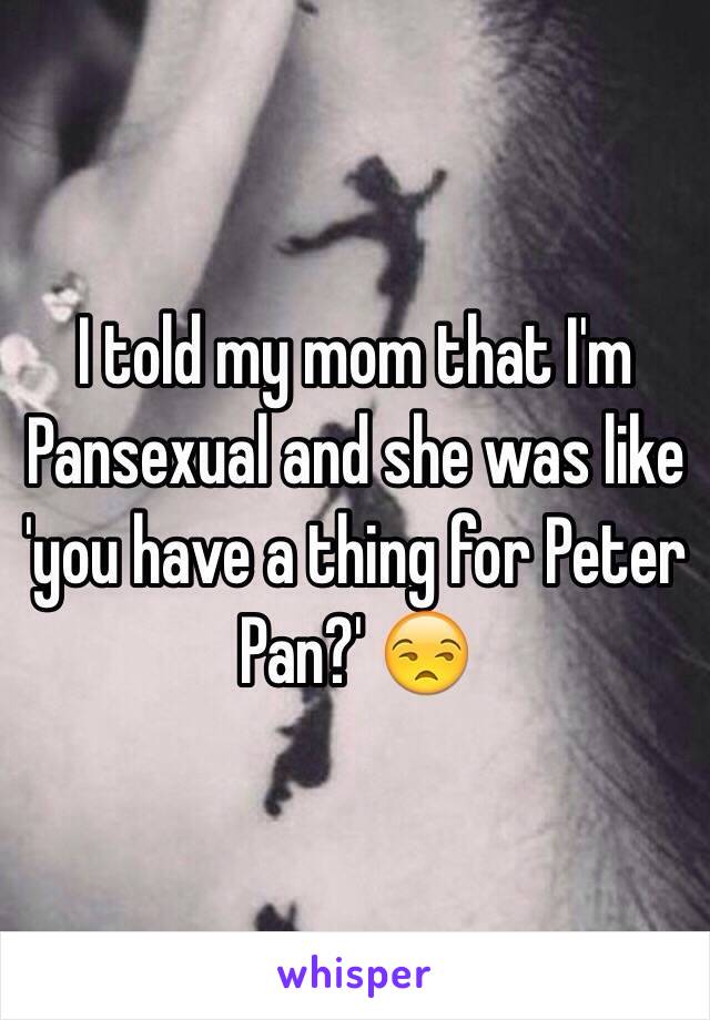 I told my mom that I'm Pansexual and she was like 'you have a thing for Peter Pan?' 😒