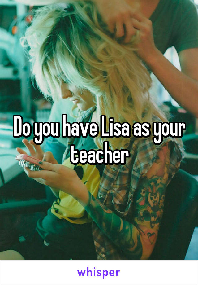 Do you have Lisa as your teacher