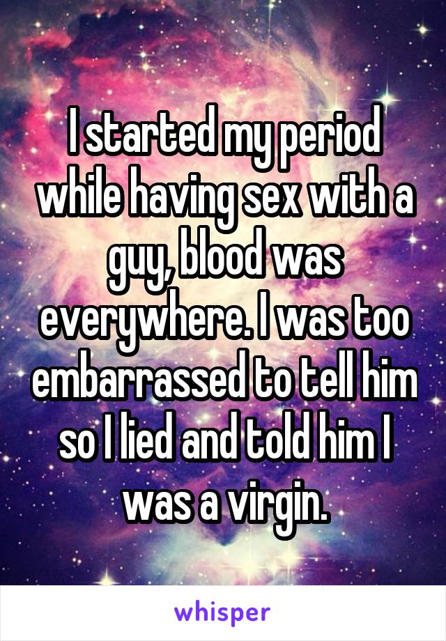 I started my period while having sex with a guy, blood was everywhere. I was too embarrassed to tell him so I lied and told him I was a virgin.