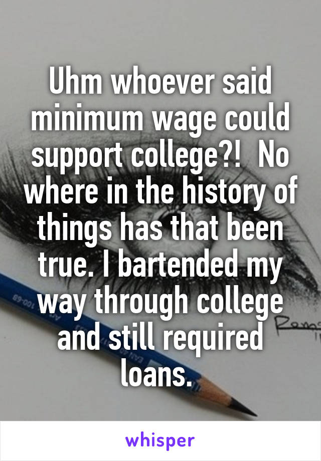 Uhm whoever said minimum wage could support college?!  No where in the history of things has that been true. I bartended my way through college and still required loans. 