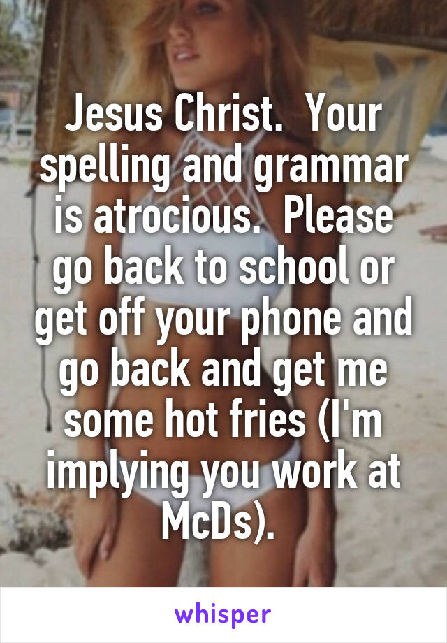 Jesus Christ.  Your spelling and grammar is atrocious.  Please go back to school or get off your phone and go back and get me some hot fries (I'm implying you work at McDs). 