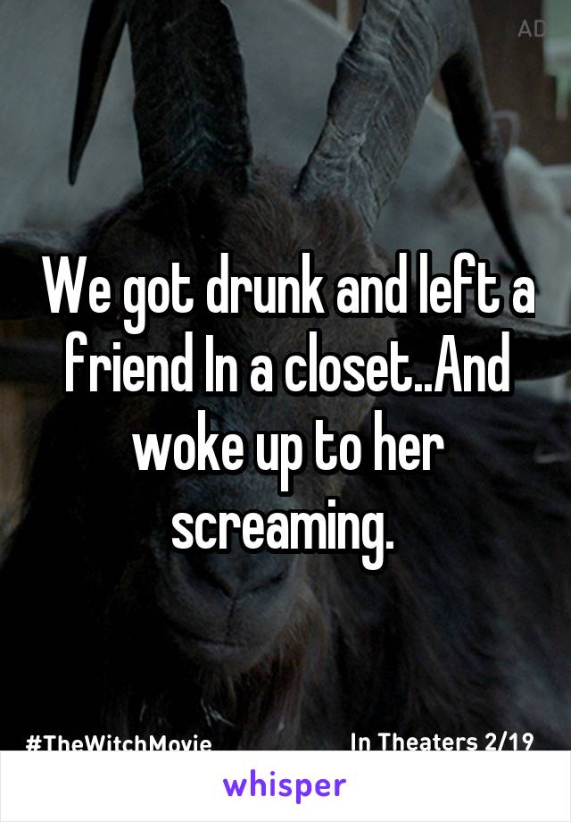We got drunk and left a friend In a closet..And woke up to her screaming. 