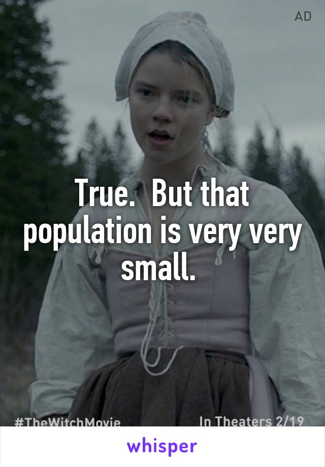 True.  But that population is very very small. 