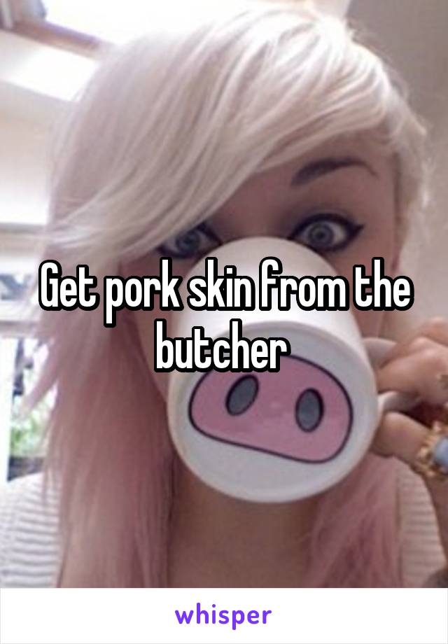 Get pork skin from the butcher 