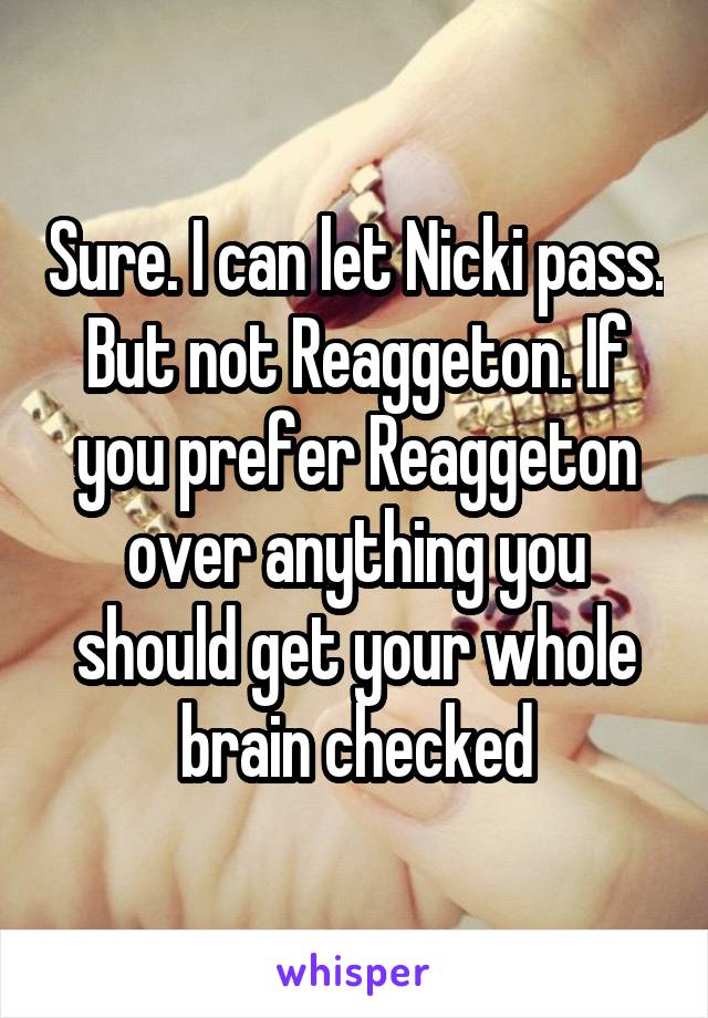 Sure. I can let Nicki pass. But not Reaggeton. If you prefer Reaggeton over anything you should get your whole brain checked