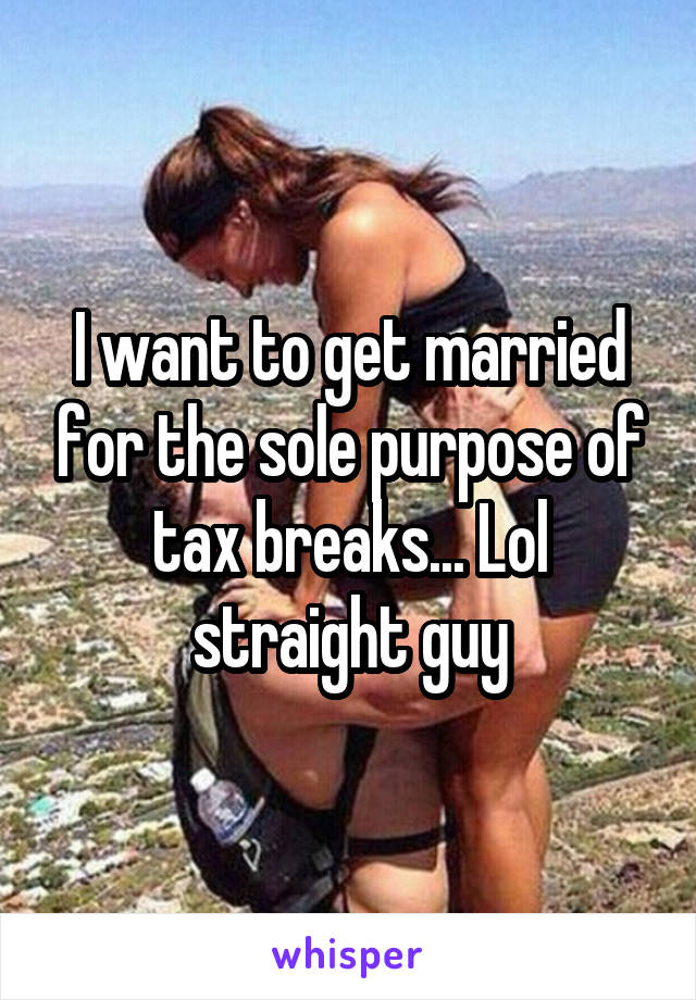 I want to get married for the sole purpose of tax breaks... Lol straight guy