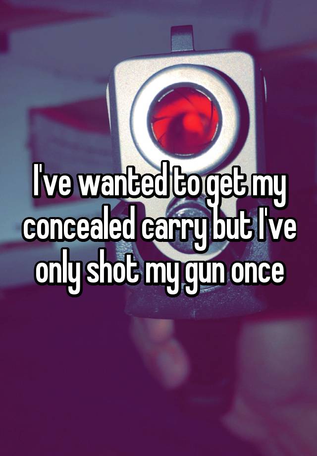 I've wanted to get my concealed carry but I've only shot my gun once