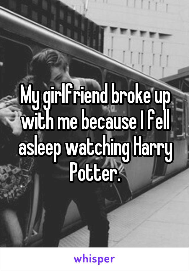 My girlfriend broke up with me because I fell asleep watching Harry Potter.