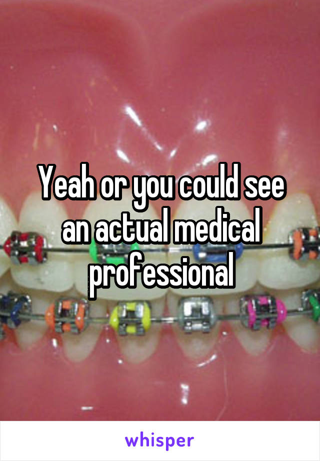 Yeah or you could see an actual medical professional