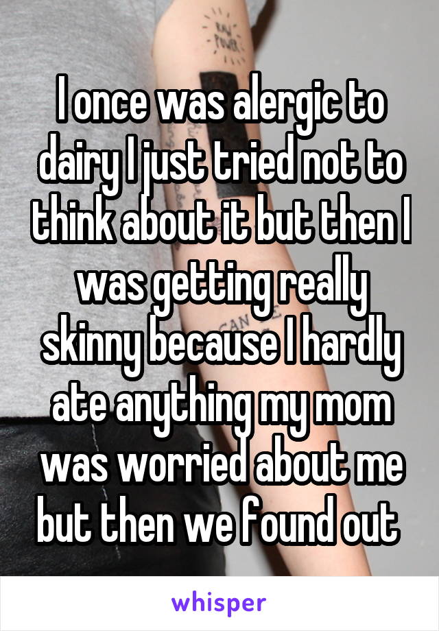 I once was alergic to dairy I just tried not to think about it but then I was getting really skinny because I hardly ate anything my mom was worried about me but then we found out 