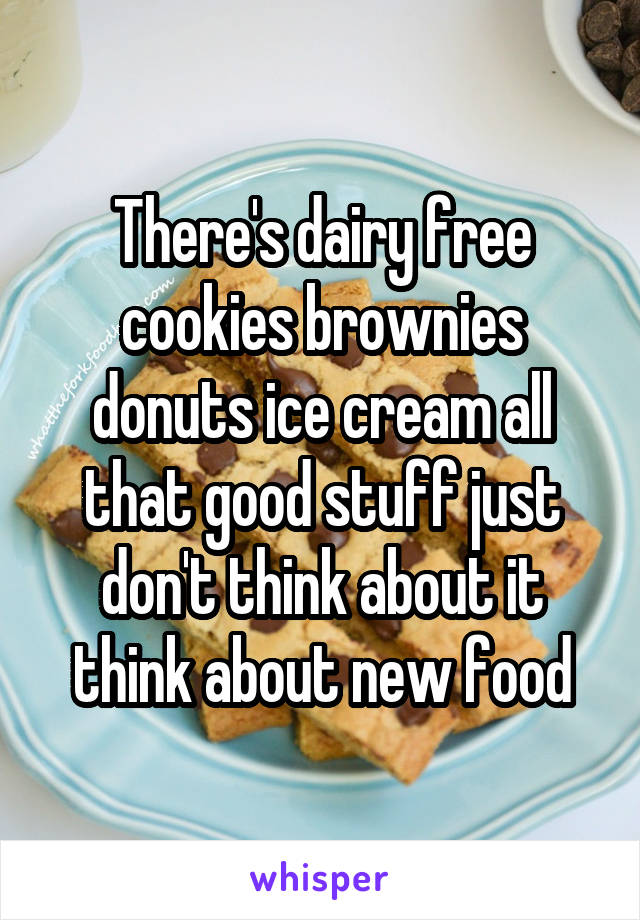 There's dairy free cookies brownies donuts ice cream all that good stuff just don't think about it think about new food