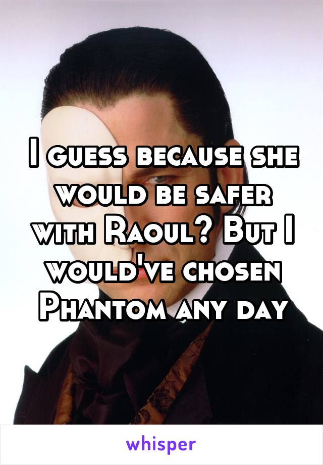 I guess because she would be safer with Raoul? But I would've chosen Phantom any day