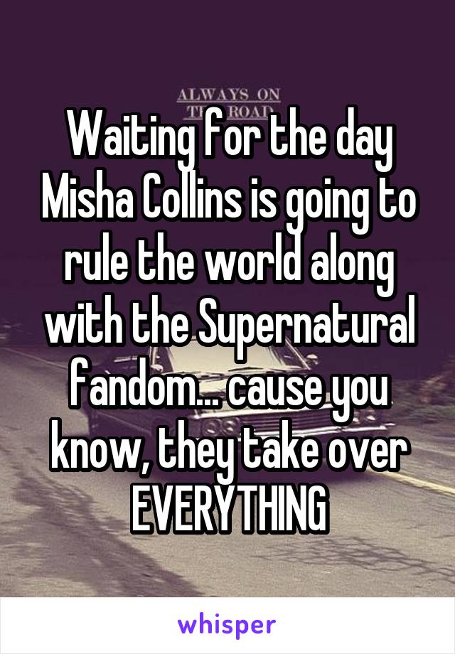 Waiting for the day Misha Collins is going to rule the world along with the Supernatural fandom... cause you know, they take over EVERYTHING