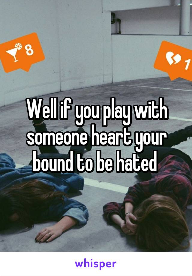 Well if you play with someone heart your bound to be hated 