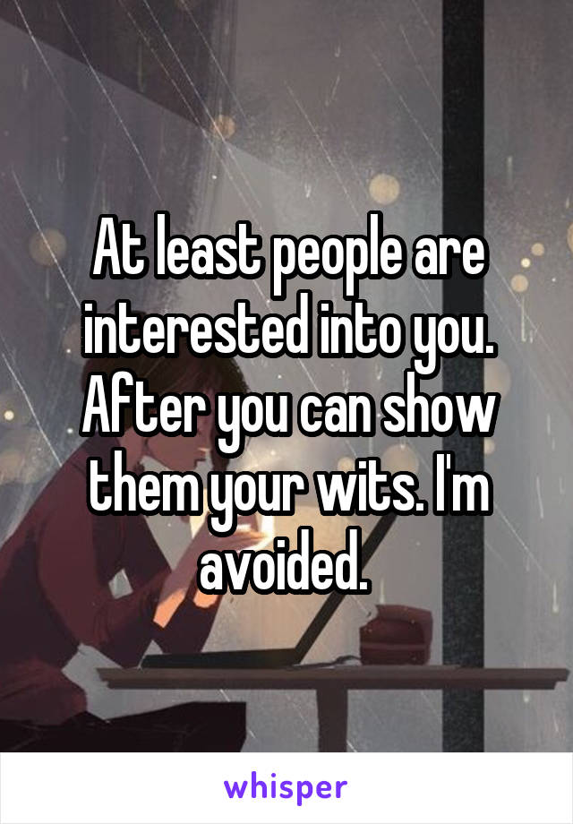 At least people are interested into you. After you can show them your wits. I'm avoided. 