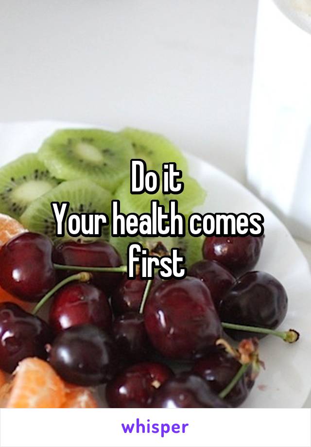 Do it
Your health comes first