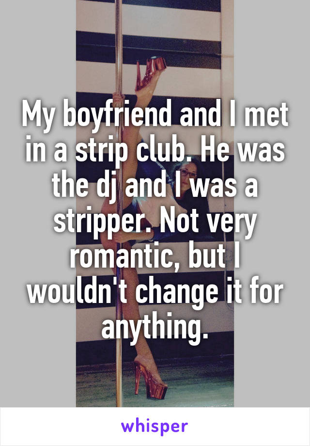 My boyfriend and I met in a strip club. He was the dj and I was a stripper. Not very romantic, but I wouldn't change it for anything.