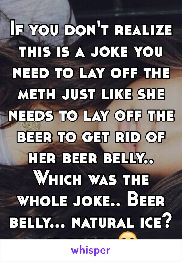 If you don't realize this is a joke you need to lay off the meth just like she needs to lay off the beer to get rid of her beer belly.. Which was the whole joke.. Beer belly... natural ice? jr prego🙄