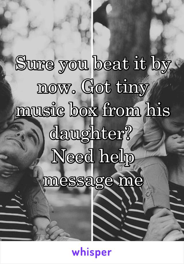 Sure you beat it by now. Got tiny music box from his daughter? 
Need help message me
