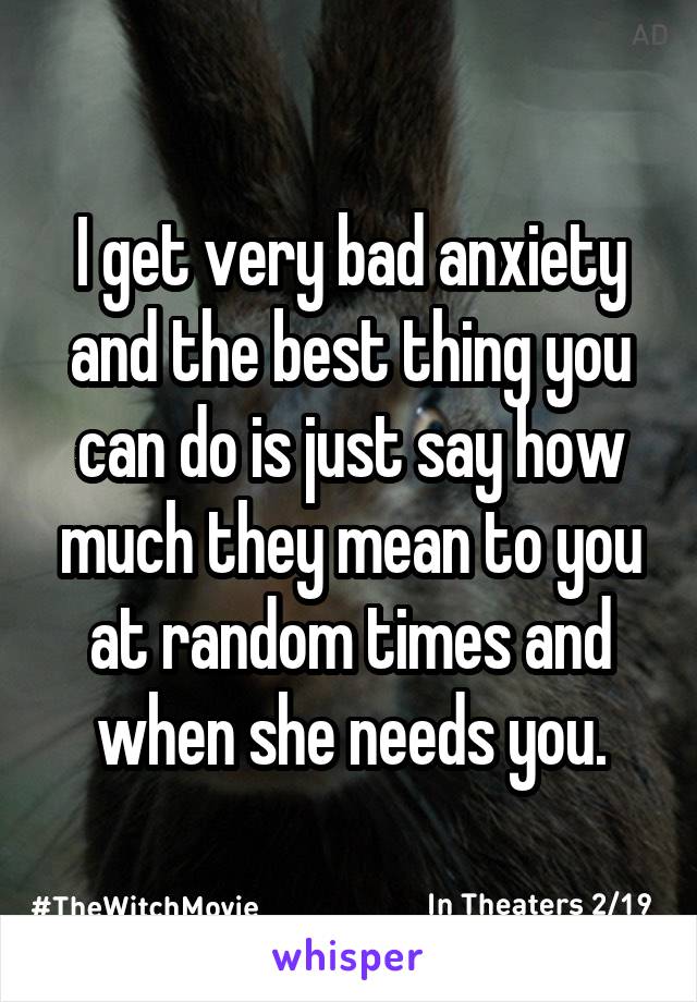 I get very bad anxiety and the best thing you can do is just say how much they mean to you at random times and when she needs you.