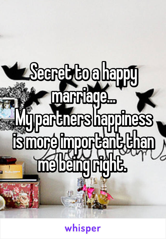 Secret to a happy marriage...
My partners happiness is more important than me being right. 