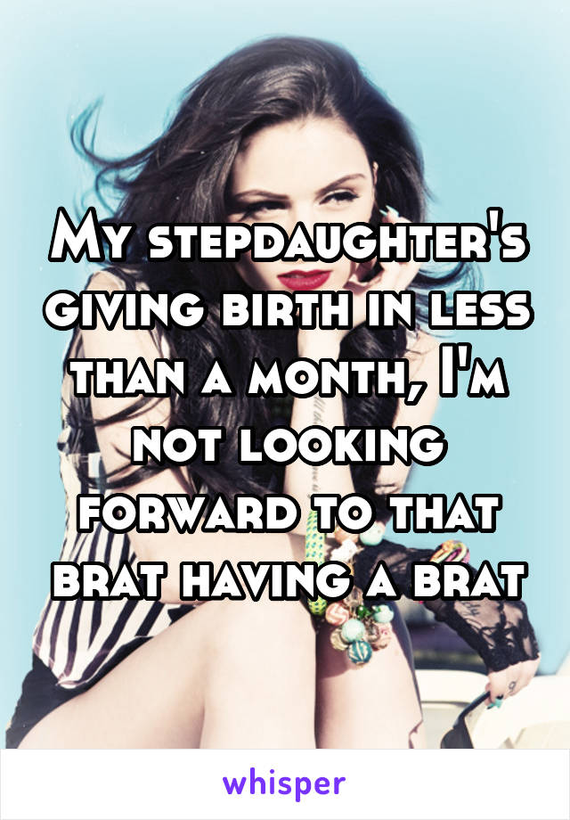 My stepdaughter's giving birth in less than a month, I'm not looking forward to that brat having a brat