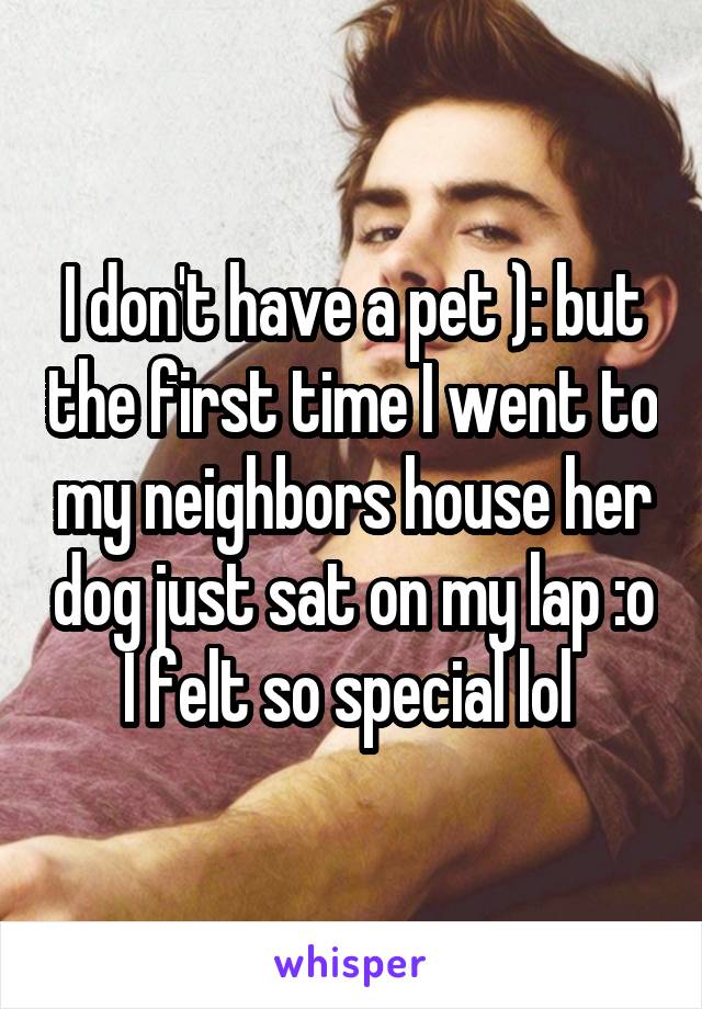 I don't have a pet ): but the first time I went to my neighbors house her dog just sat on my lap :o I felt so special lol 