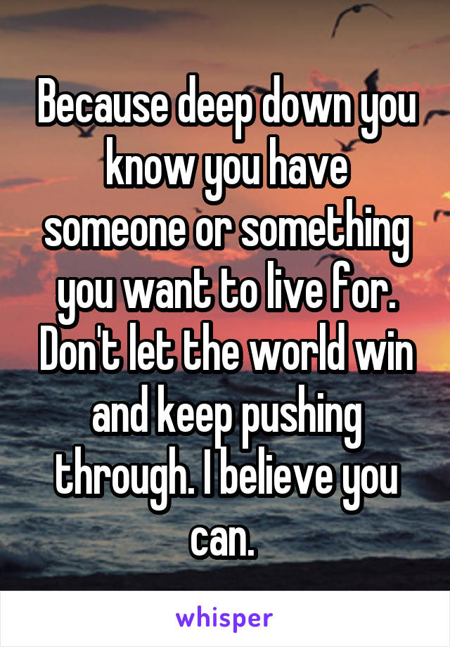 Because deep down you know you have someone or something you want to live for. Don't let the world win and keep pushing through. I believe you can. 