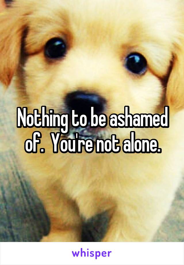 Nothing to be ashamed of.  You're not alone.
