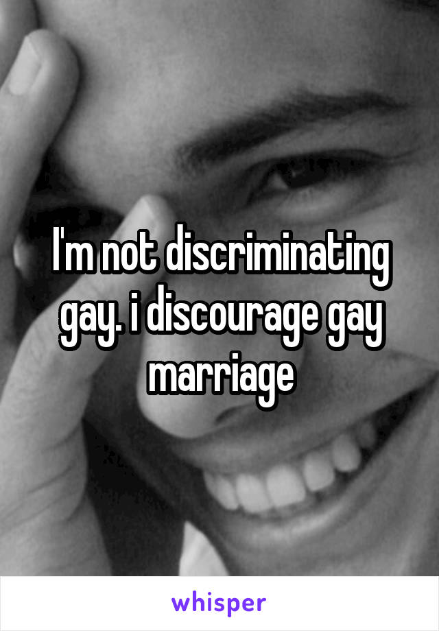 I'm not discriminating gay. i discourage gay marriage