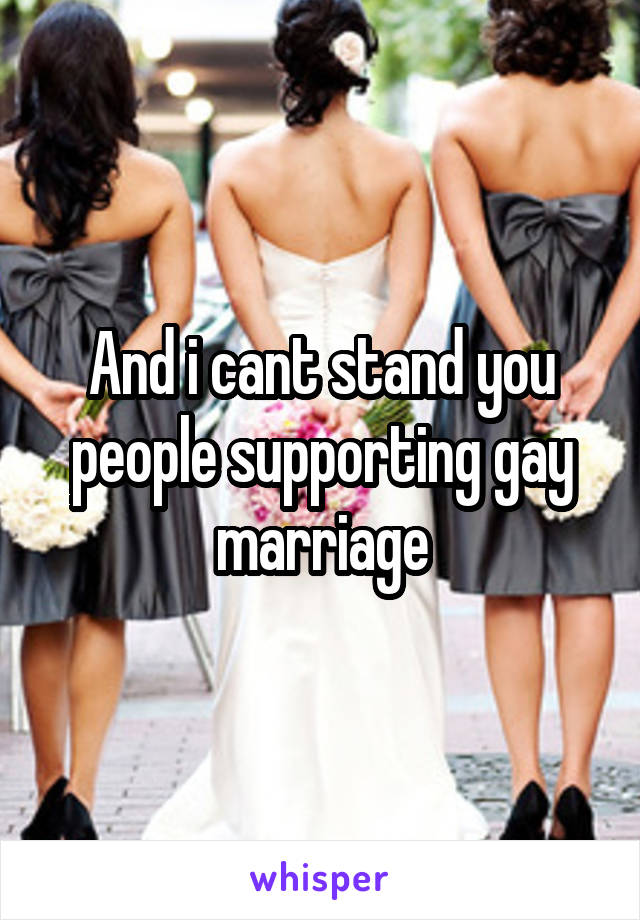 And i cant stand you people supporting gay marriage