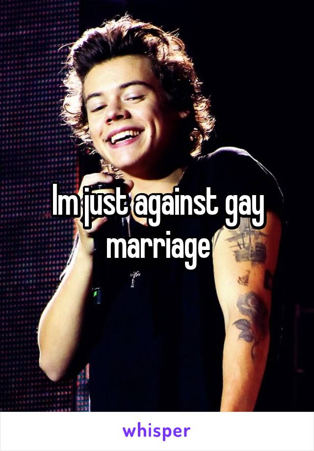 Im just against gay marriage