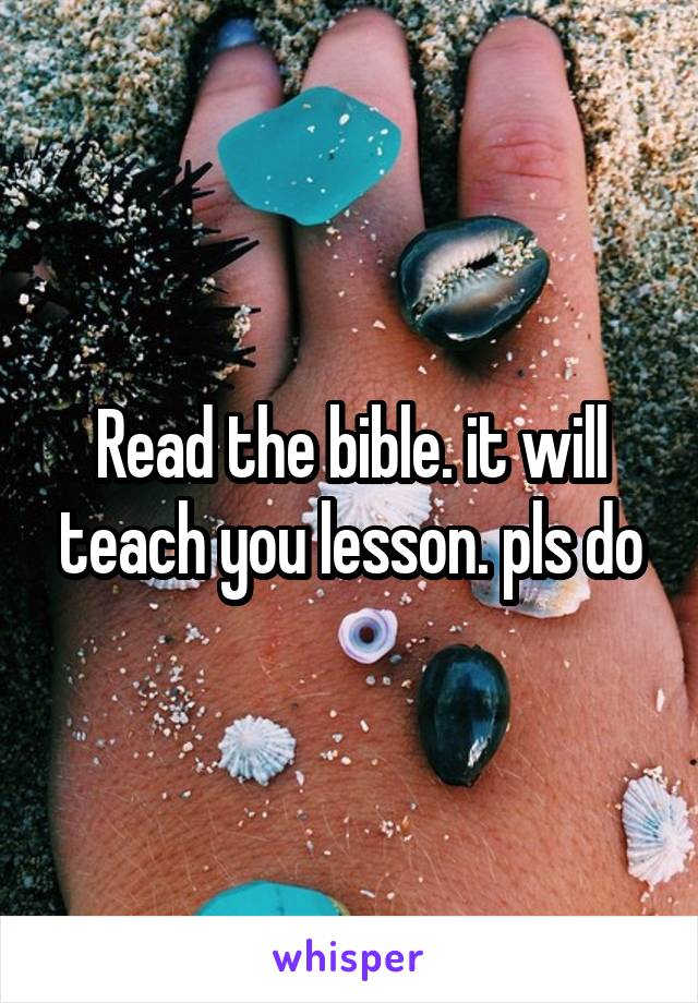 Read the bible. it will teach you lesson. pls do