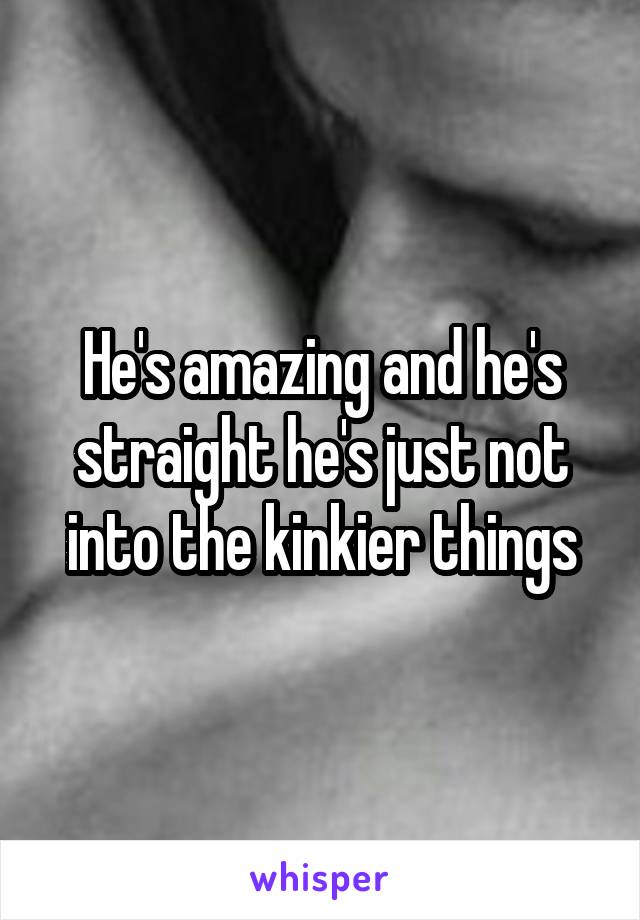 He's amazing and he's straight he's just not into the kinkier things