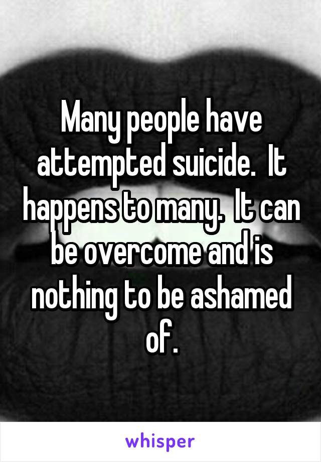 Many people have attempted suicide.  It happens to many.  It can be overcome and is nothing to be ashamed of.