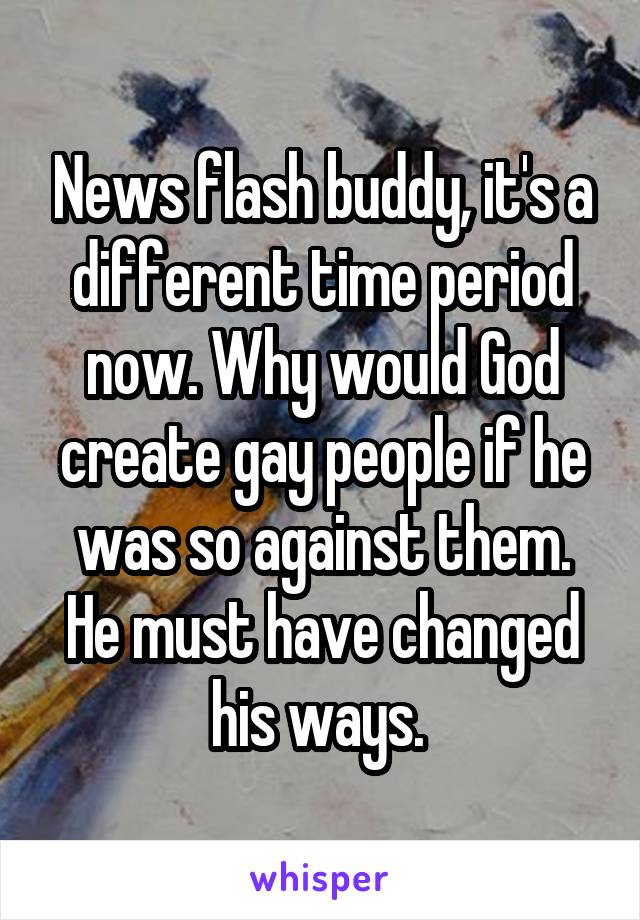 News flash buddy, it's a different time period now. Why would God create gay people if he was so against them. He must have changed his ways. 