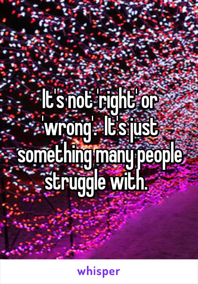 It's not 'right' or 'wrong'.  It's just something many people struggle with.  