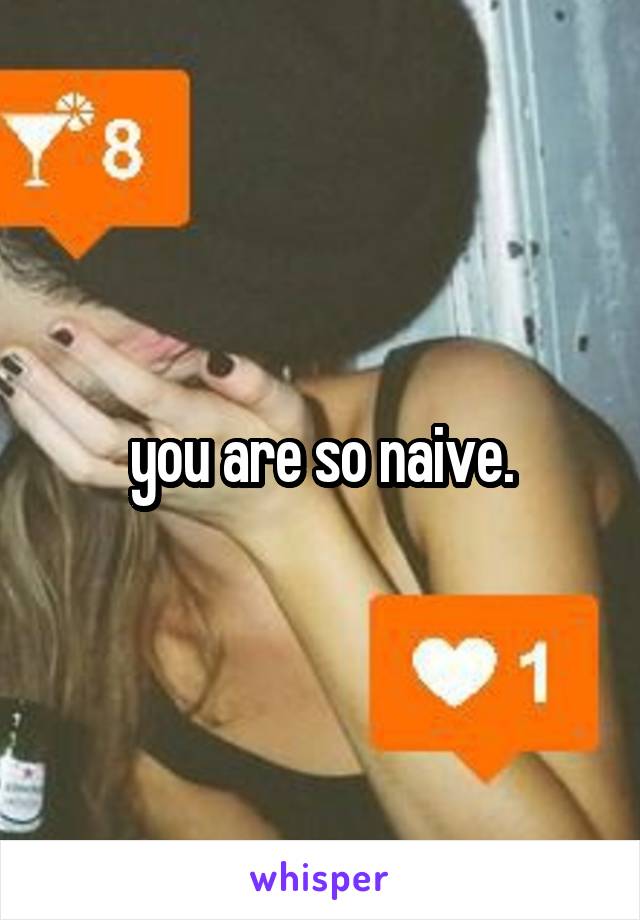 you are so naive.