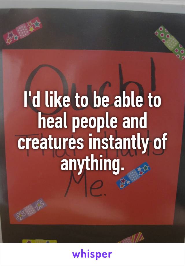 I'd like to be able to heal people and creatures instantly of anything.