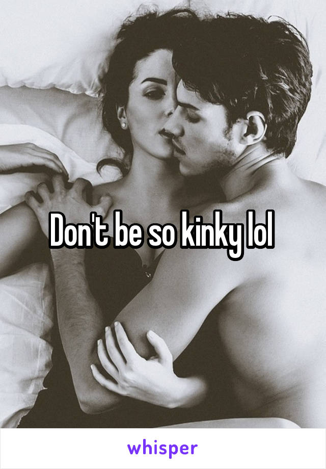 Don't be so kinky lol 