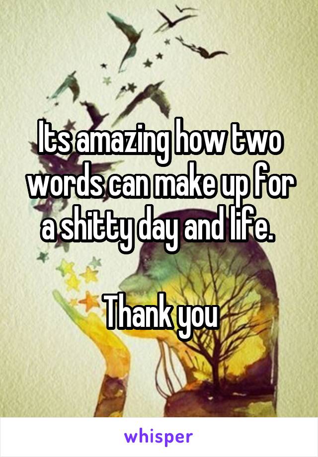 Its amazing how two words can make up for a shitty day and life. 

Thank you