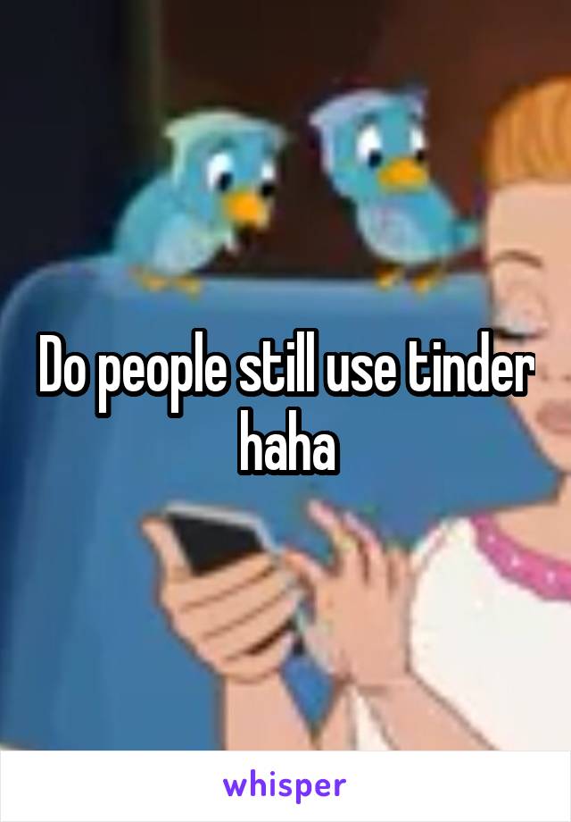 people still use tinder haha