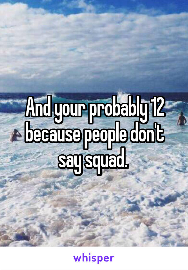 And your probably 12 because people don't say squad. 