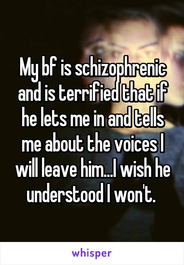 My bf is schizophrenic and is terrified that if he lets me in and tells me about the voices I will leave him...I wish he understood I won't. 