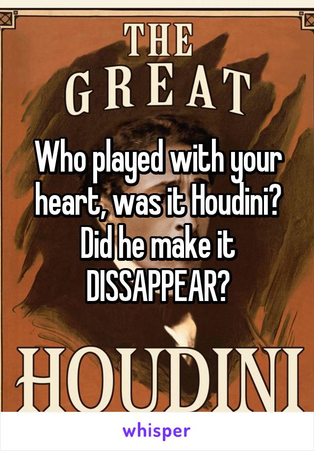 Who played with your heart, was it Houdini? Did he make it DISSAPPEAR?