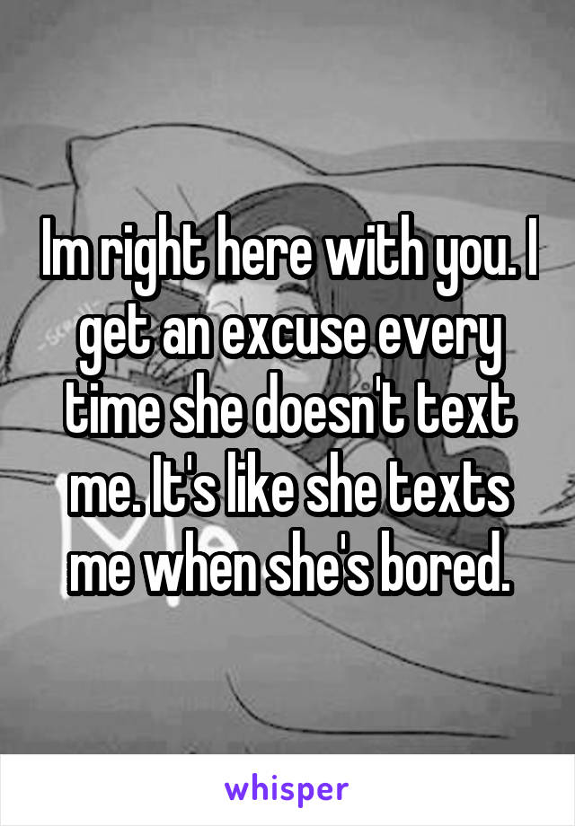 Im right here with you. I get an excuse every time she doesn't text me. It's like she texts me when she's bored.